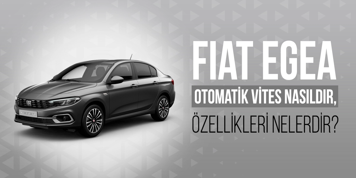 Fiat Egea Otomatik Vites Nasıldır, Özellikleri Nelerdir?